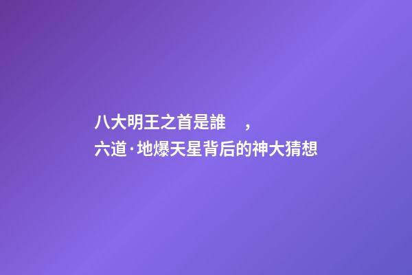 八大明王之首是誰，六道·地爆天星背后的神大猜想